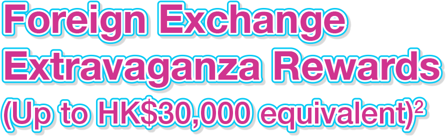 Foreign Exchange Extravaganza Rewards (Up to HK$30,000 equivalent)^