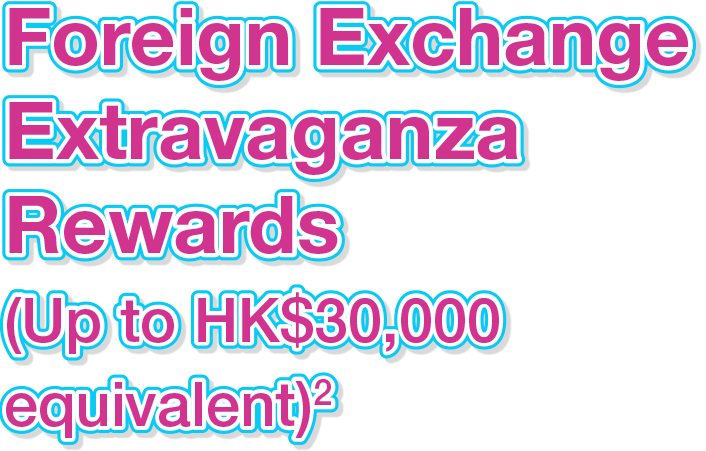 Foreign Exchange Extravaganza Rewards (Up to HK$30,000 equivalent)^